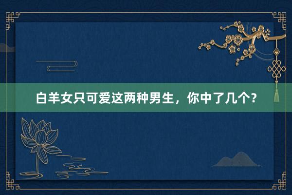 白羊女只可爱这两种男生，你中了几个？