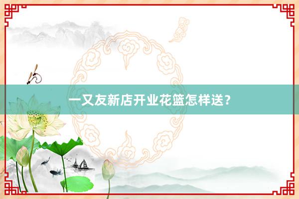一又友新店开业花篮怎样送？