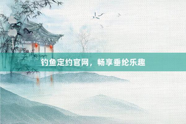 钓鱼定约官网，畅享垂纶乐趣
