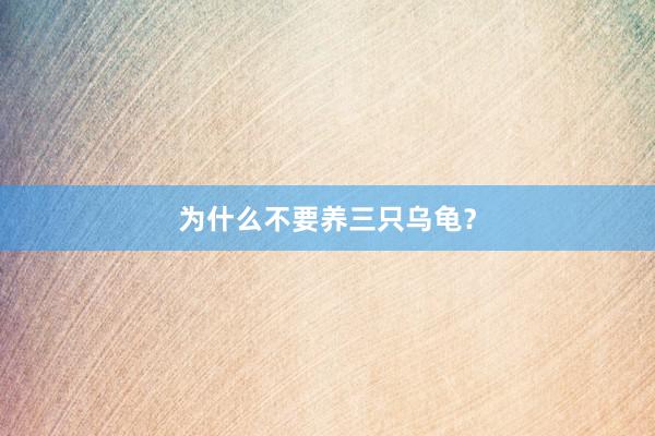 为什么不要养三只乌龟？