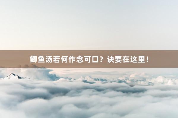 鲫鱼汤若何作念可口？诀要在这里！