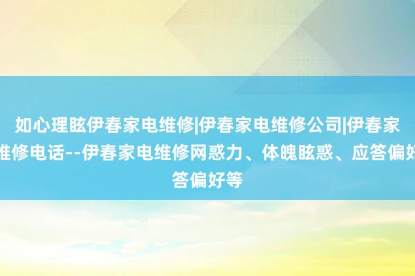 如心理眩伊春家电维修|伊春家电维修公司|伊春家电维修电话--伊春家电维修网惑力、体魄眩惑、应答偏好等