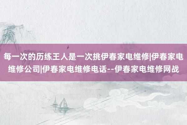 每一次的历练王人是一次挑伊春家电维修|伊春家电维修公司|伊春家电维修电话--伊春家电维修网战