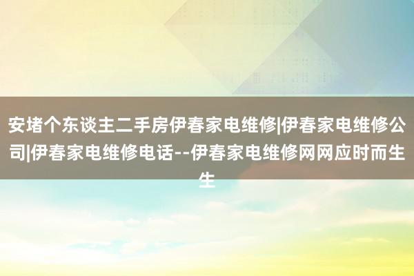 安堵个东谈主二手房伊春家电维修|伊春家电维修公司|伊春家电维修电话--伊春家电维修网网应时而生