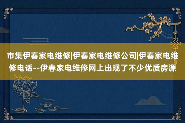 市集伊春家电维修|伊春家电维修公司|伊春家电维修电话--伊春家电维修网上出现了不少优质房源