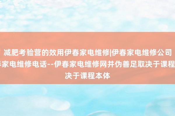 减肥考验营的效用伊春家电维修|伊春家电维修公司|伊春家电维修电话--伊春家电维修网并伪善足取决于课程本体