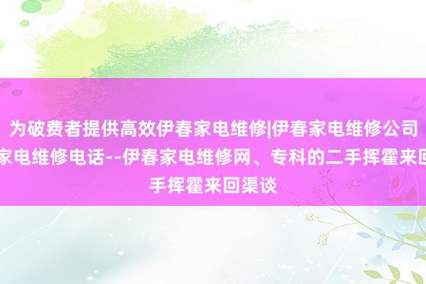 为破费者提供高效伊春家电维修|伊春家电维修公司|伊春家电维修电话--伊春家电维修网、专科的二手挥霍来回渠谈